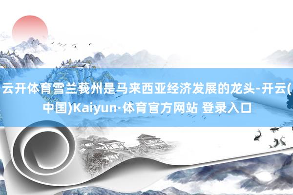 云开体育　　雪兰莪州是马来西亚经济发展的龙头-开云(中国)Kaiyun·体育官方网站 登录入口