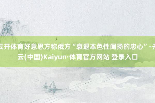 云开体育好意思方称俄方“衰退本色性阐扬的忠心”-开云(中国)Kaiyun·体育官方网站 登录入口