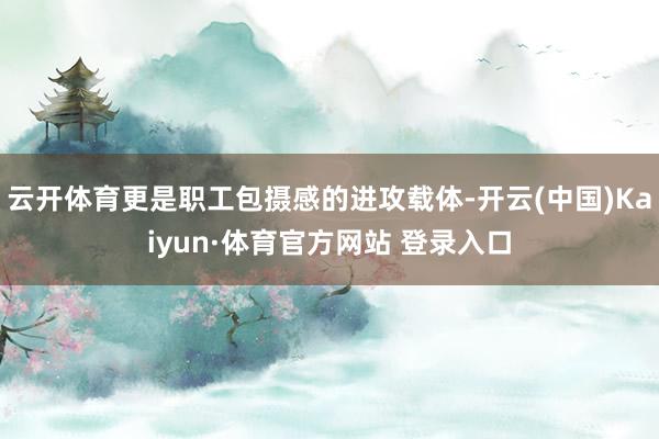 云开体育更是职工包摄感的进攻载体-开云(中国)Kaiyun·体育官方网站 登录入口