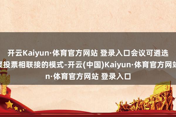 开云Kaiyun·体育官方网站 登录入口会议可遴选现场与汇聚投票相联接的模式-开云(中国)Kaiyun·体育官方网站 登录入口
