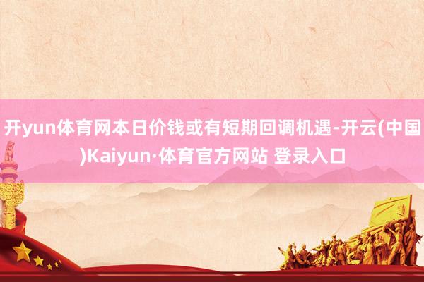 开yun体育网本日价钱或有短期回调机遇-开云(中国)Kaiyun·体育官方网站 登录入口