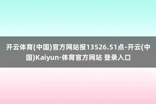 开云体育(中国)官方网站报13526.51点-开云(中国)Kaiyun·体育官方网站 登录入口