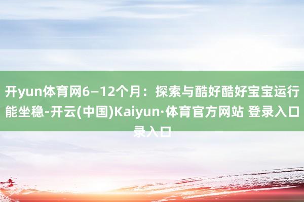 开yun体育网6—12个月：探索与酷好酷好宝宝运行能坐稳-开云(中国)Kaiyun·体育官方网站 登录入口