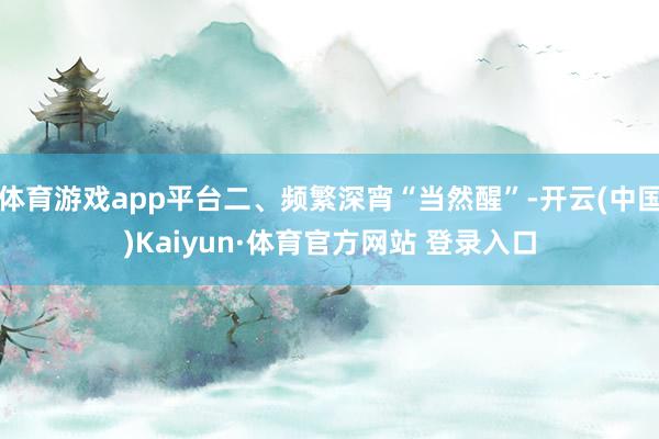体育游戏app平台二、频繁深宵“当然醒”-开云(中国)Kaiyun·体育官方网站 登录入口