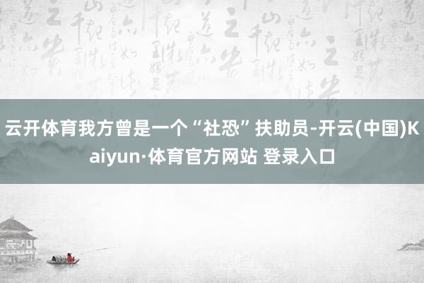 云开体育我方曾是一个“社恐”扶助员-开云(中国)Kaiyun·体育官方网站 登录入口