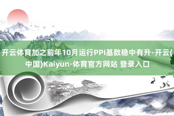 开云体育加之前年10月运行PPI基数稳中有升-开云(中国)Kaiyun·体育官方网站 登录入口