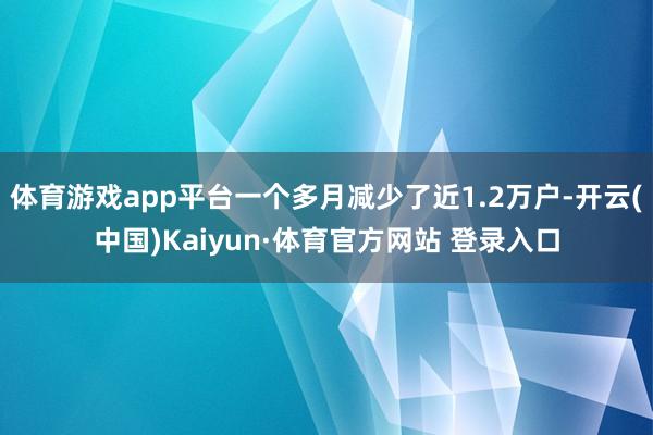 体育游戏app平台一个多月减少了近1.2万户-开云(中国)Kaiyun·体育官方网站 登录入口