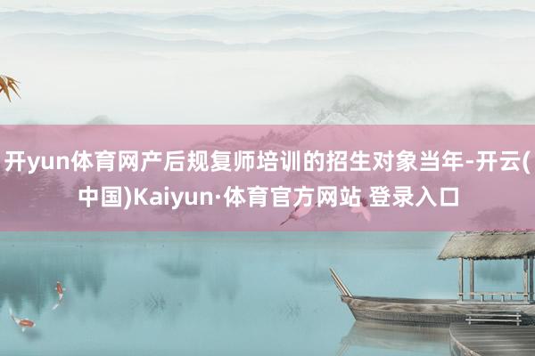 开yun体育网产后规复师培训的招生对象当年-开云(中国)Kaiyun·体育官方网站 登录入口
