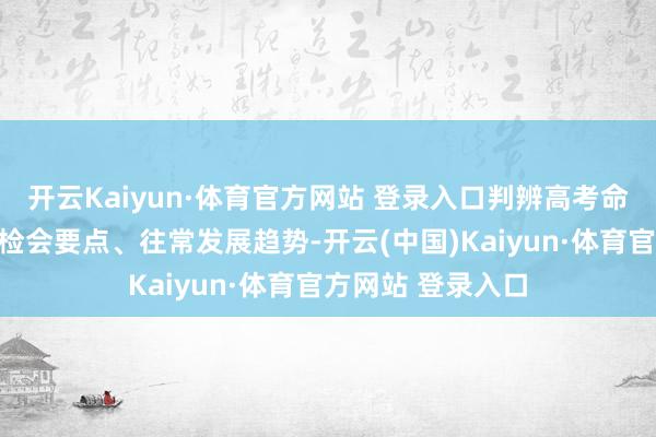 开云Kaiyun·体育官方网站 登录入口判辨高考命题的基本特征、检会要点、往常发展趋势-开云(中国)Kaiyun·体育官方网站 登录入口