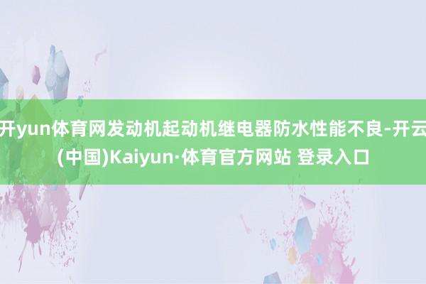 开yun体育网发动机起动机继电器防水性能不良-开云(中国)Kaiyun·体育官方网站 登录入口