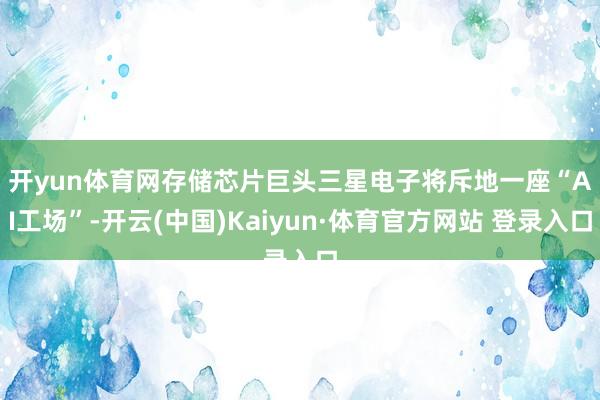 开yun体育网　　存储芯片巨头三星电子将斥地一座“AI工场”-开云(中国)Kaiyun·体育官方网站 登录入口