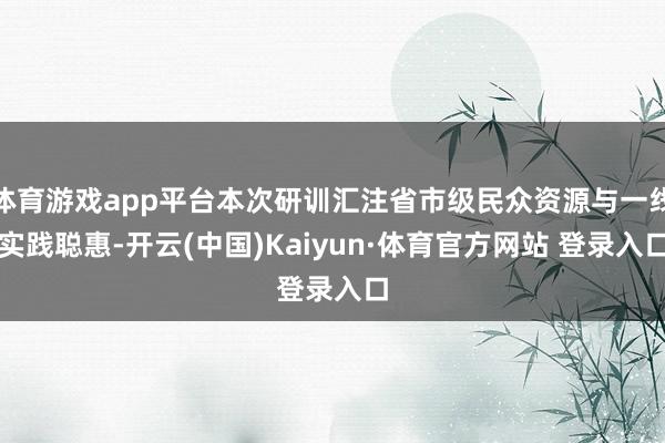 体育游戏app平台本次研训汇注省市级民众资源与一线实践聪惠-开云(中国)Kaiyun·体育官方网站 登录入口