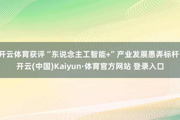 开云体育获评“东说念主工智能+”产业发展愚弄标杆-开云(中国)Kaiyun·体育官方网站 登录入口