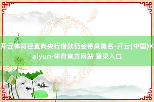 开云体育径直向央行借款仍会带来臭名-开云(中国)Kaiyun·体育官方网站 登录入口