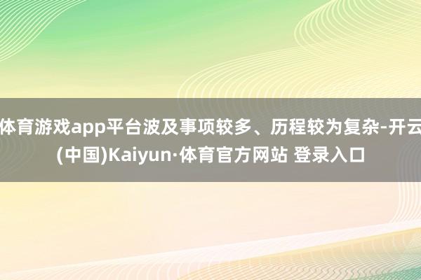 体育游戏app平台波及事项较多、历程较为复杂-开云(中国)Kaiyun·体育官方网站 登录入口