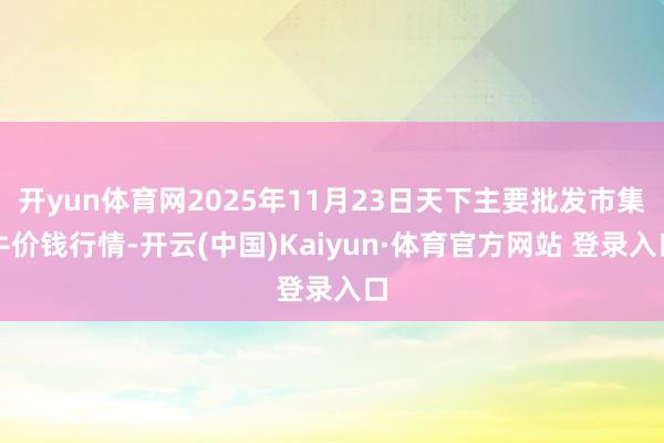 开yun体育网2025年11月23日天下主要批发市集牛价钱行情-开云(中国)Kaiyun·体育官方网站 登录入口