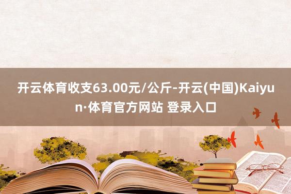 开云体育收支63.00元/公斤-开云(中国)Kaiyun·体育官方网站 登录入口