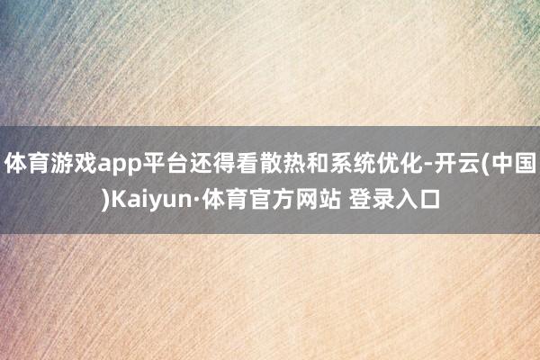 体育游戏app平台还得看散热和系统优化-开云(中国)Kaiyun·体育官方网站 登录入口
