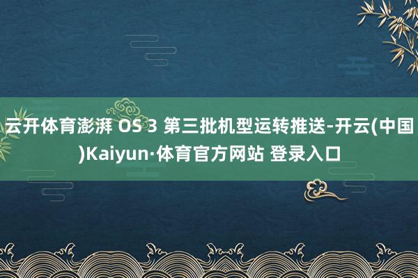云开体育澎湃 OS 3 第三批机型运转推送-开云(中国)Kaiyun·体育官方网站 登录入口