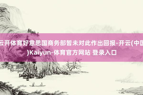 云开体育好意思国商务部暂未对此作出回报-开云(中国)Kaiyun·体育官方网站 登录入口