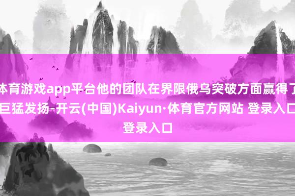 体育游戏app平台他的团队在界限俄乌突破方面赢得了巨猛发扬-开云(中国)Kaiyun·体育官方网站 登录入口