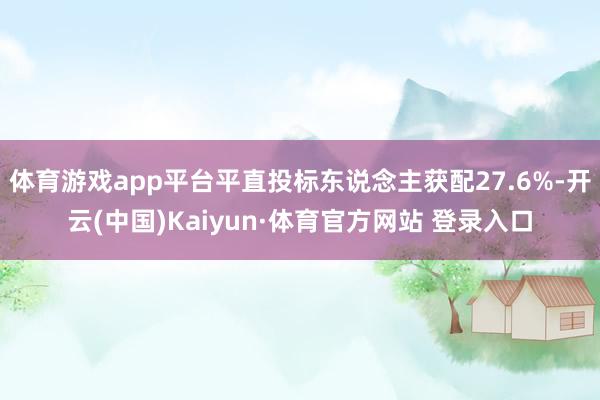 体育游戏app平台平直投标东说念主获配27.6%-开云(中国)Kaiyun·体育官方网站 登录入口