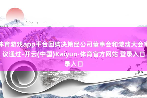 体育游戏app平台回购决策经公司董事会和激动大会审议通过-开云(中国)Kaiyun·体育官方网站 登录入口