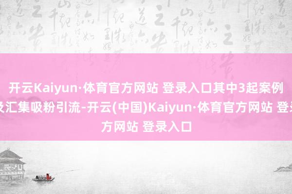 开云Kaiyun·体育官方网站 登录入口其中3起案例均触及汇集吸粉引流-开云(中国)Kaiyun·体育官方网站 登录入口