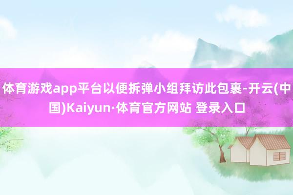 体育游戏app平台以便拆弹小组拜访此包裹-开云(中国)Kaiyun·体育官方网站 登录入口