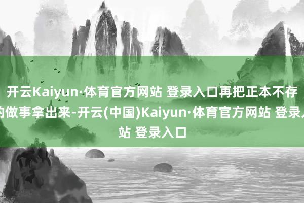 开云Kaiyun·体育官方网站 登录入口再把正本不存在的做事拿出来-开云(中国)Kaiyun·体育官方网站 登录入口