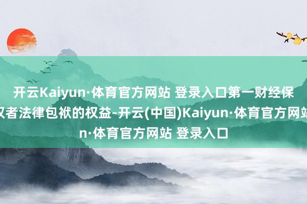 开云Kaiyun·体育官方网站 登录入口第一财经保留讲究侵权者法律包袱的权益-开云(中国)Kaiyun·体育官方网站 登录入口
