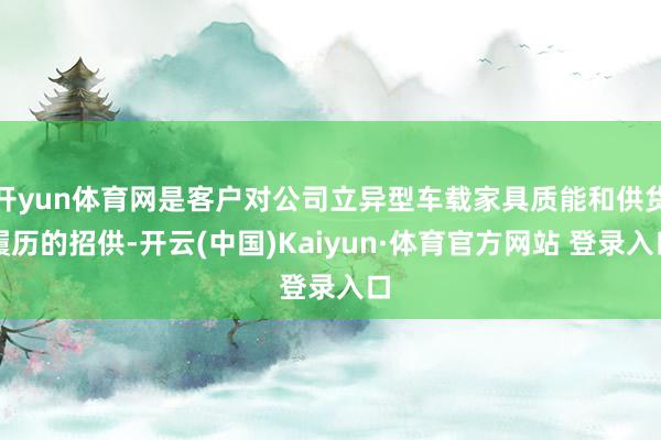 开yun体育网是客户对公司立异型车载家具质能和供货履历的招供-开云(中国)Kaiyun·体育官方网站 登录入口