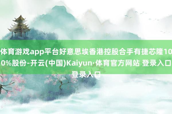 体育游戏app平台好意思埃香港控股合手有捷芯隆100%股份-开云(中国)Kaiyun·体育官方网站 登录入口