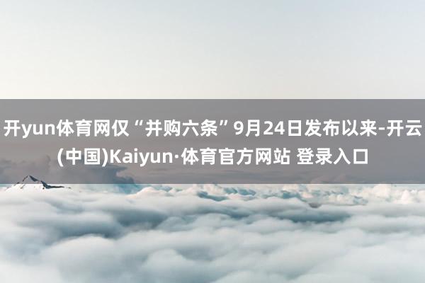 开yun体育网仅“并购六条”9月24日发布以来-开云(中国)Kaiyun·体育官方网站 登录入口