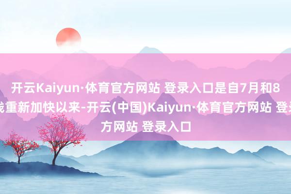 开云Kaiyun·体育官方网站 登录入口是自7月和8月价钱重新加快以来-开云(中国)Kaiyun·体育官方网站 登录入口