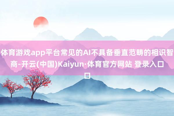 体育游戏app平台常见的AI不具备垂直范畴的相识智商-开云(中国)Kaiyun·体育官方网站 登录入口