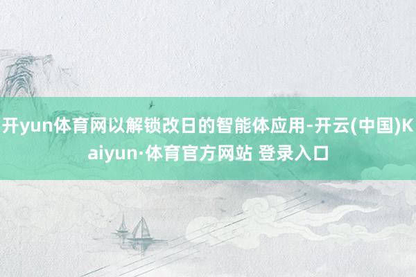 开yun体育网以解锁改日的智能体应用-开云(中国)Kaiyun·体育官方网站 登录入口