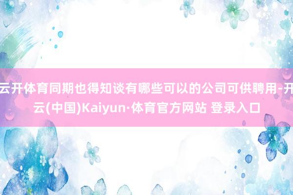 云开体育同期也得知谈有哪些可以的公司可供聘用-开云(中国)Kaiyun·体育官方网站 登录入口