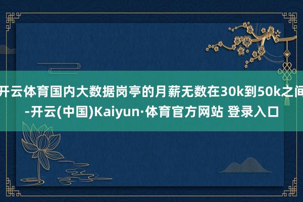 开云体育国内大数据岗亭的月薪无数在30k到50k之间-开云(中国)Kaiyun·体育官方网站 登录入口