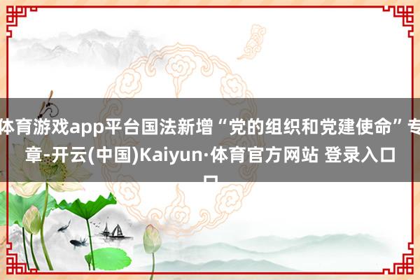 体育游戏app平台国法新增“党的组织和党建使命”专章-开云(中国)Kaiyun·体育官方网站 登录入口