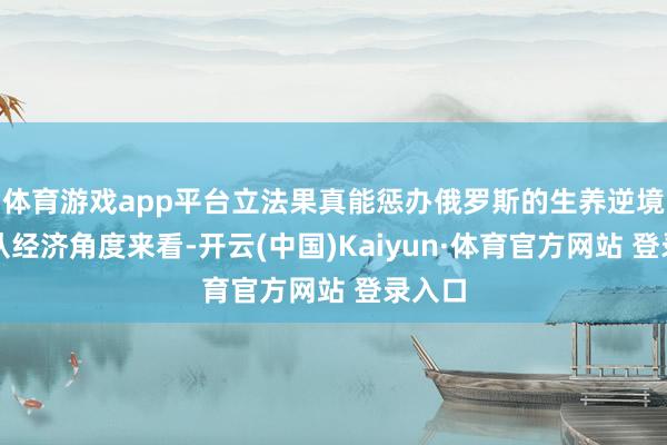 体育游戏app平台立法果真能惩办俄罗斯的生养逆境吗？从经济角度来看-开云(中国)Kaiyun·体育官方网站 登录入口