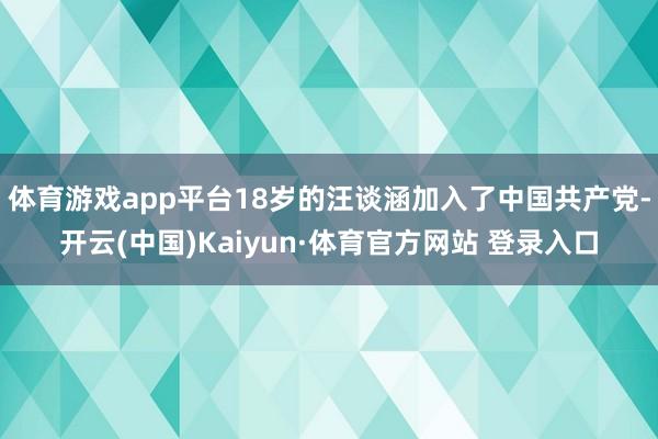 体育游戏app平台18岁的汪谈涵加入了中国共产党-开云(中国)Kaiyun·体育官方网站 登录入口