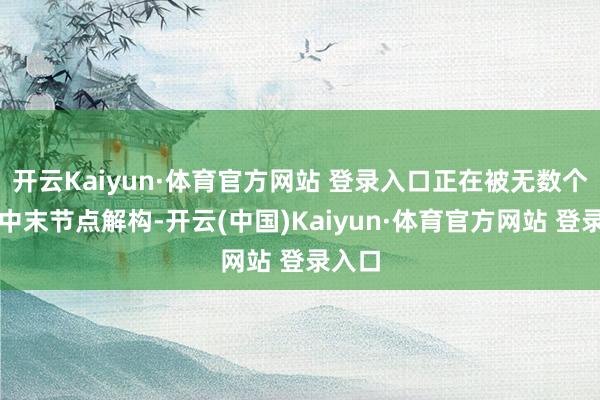开云Kaiyun·体育官方网站 登录入口正在被无数个体与中末节点解构-开云(中国)Kaiyun·体育官方网站 登录入口