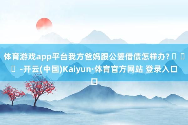 体育游戏app平台我方爸妈跟公婆借债怎样办? ​​​-开云(中国)Kaiyun·体育官方网站 登录入口
