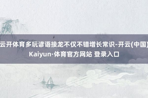 云开体育多玩谚语接龙不仅不错增长常识-开云(中国)Kaiyun·体育官方网站 登录入口