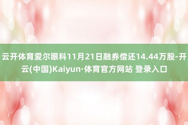 云开体育爱尔眼科11月21日融券偿还14.44万股-开云(中国)Kaiyun·体育官方网站 登录入口