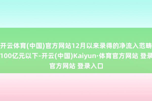 开云体育(中国)官方网站12月以来录得的净流入范畴均在100亿元以下-开云(中国)Kaiyun·体育官方网站 登录入口