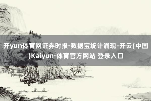 开yun体育网　　证券时报·数据宝统计涌现-开云(中国)Kaiyun·体育官方网站 登录入口
