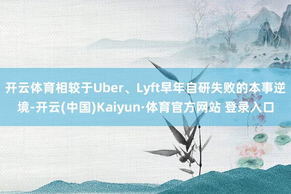 开云体育相较于Uber、Lyft早年自研失败的本事逆境-开云(中国)Kaiyun·体育官方网站 登录入口