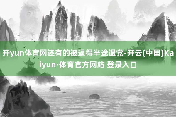 开yun体育网还有的被逼得半途退党-开云(中国)Kaiyun·体育官方网站 登录入口